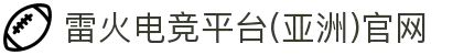 雷火·竞技(集团)-亚洲电竞平台官网