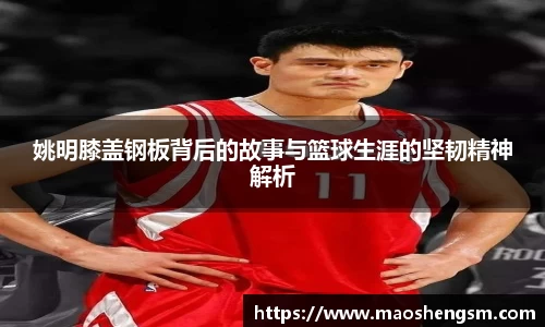 姚明膝盖钢板背后的故事与篮球生涯的坚韧精神解析