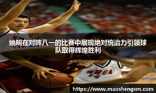 姚明在对阵八一的比赛中展现绝对统治力引领球队取得辉煌胜利