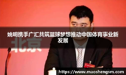 姚明携手广汇共筑篮球梦想推动中国体育事业新发展