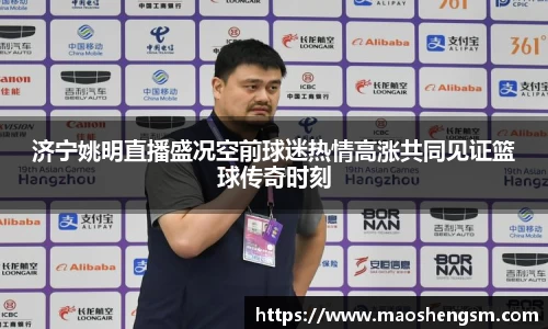 济宁姚明直播盛况空前球迷热情高涨共同见证篮球传奇时刻
