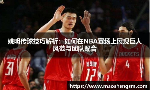 姚明传球技巧解析：如何在NBA赛场上展现巨人风范与团队配合