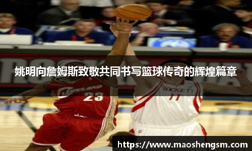 姚明向詹姆斯致敬共同书写篮球传奇的辉煌篇章