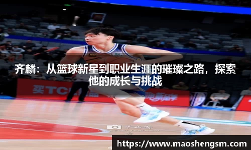 齐麟：从篮球新星到职业生涯的璀璨之路，探索他的成长与挑战