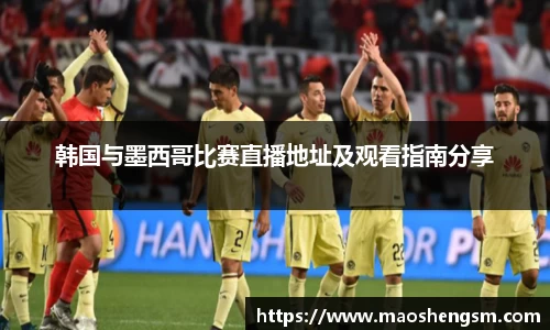 韩国与墨西哥比赛直播地址及观看指南分享