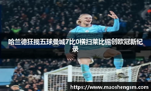 哈兰德狂揽五球曼城7比0横扫莱比锡创欧冠新纪录
